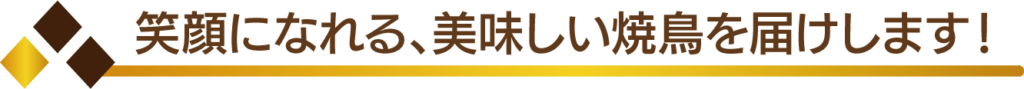 笑顔になれる、美味しい焼鳥をお届けします！